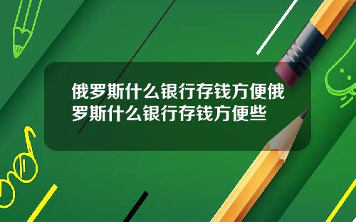 俄罗斯什么银行存钱方便俄罗斯什么银行存钱方便些