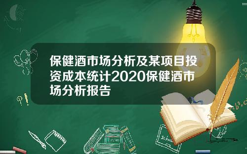 保健酒市场分析及某项目投资成本统计2020保健酒市场分析报告