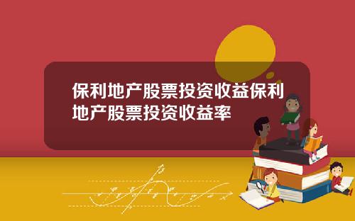 保利地产股票投资收益保利地产股票投资收益率