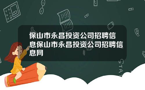 保山市永昌投资公司招聘信息保山市永昌投资公司招聘信息网