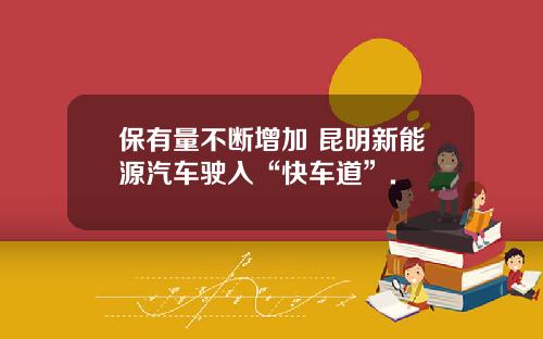 保有量不断增加 昆明新能源汽车驶入“快车道”.