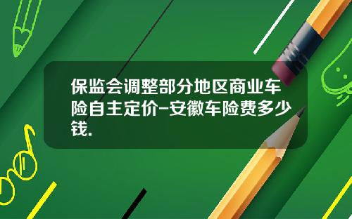 保监会调整部分地区商业车险自主定价-安徽车险费多少钱.