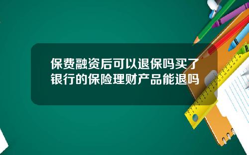 保费融资后可以退保吗买了银行的保险理财产品能退吗