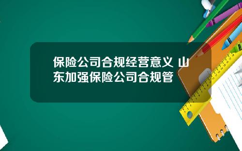 保险公司合规经营意义 山东加强保险公司合规管