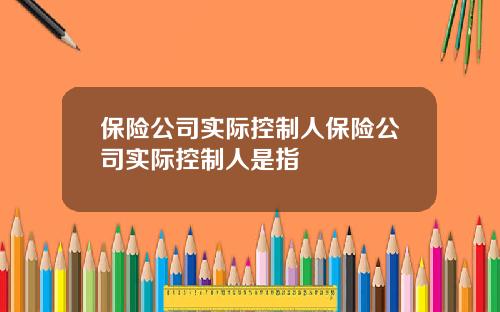 保险公司实际控制人保险公司实际控制人是指