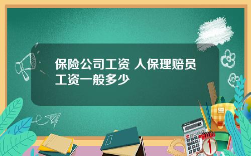 保险公司工资 人保理赔员工资一般多少