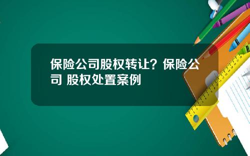 保险公司股权转让？保险公司 股权处置案例