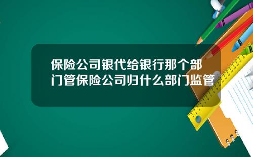 保险公司银代给银行那个部门管保险公司归什么部门监管