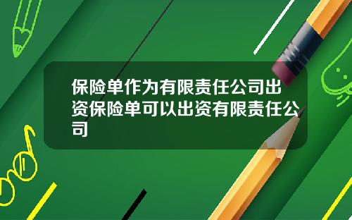 保险单作为有限责任公司出资保险单可以出资有限责任公司