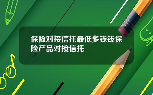 保险对接信托最低多钱钱保险产品对接信托