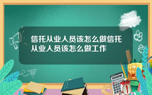 信托从业人员该怎么做信托从业人员该怎么做工作