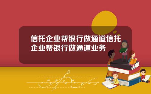 信托企业帮银行做通道信托企业帮银行做通道业务
