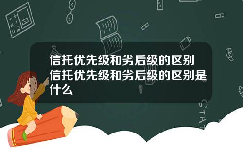 信托优先级和劣后级的区别信托优先级和劣后级的区别是什么