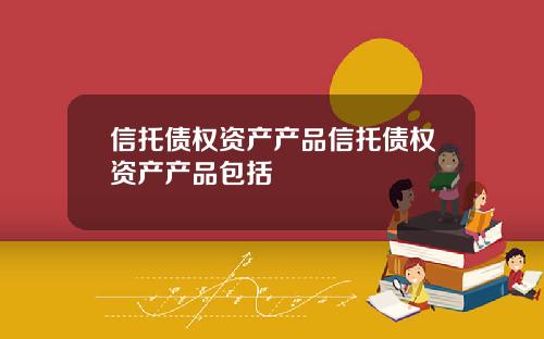 信托债权资产产品信托债权资产产品包括