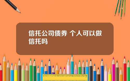 信托公司债券 个人可以做信托吗