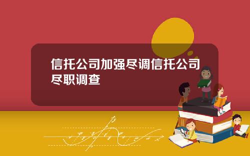 信托公司加强尽调信托公司尽职调查