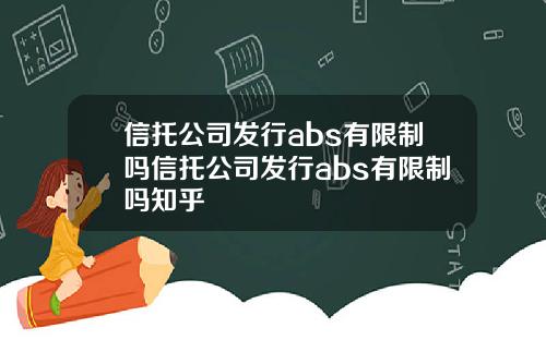 信托公司发行abs有限制吗信托公司发行abs有限制吗知乎