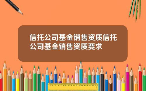 信托公司基金销售资质信托公司基金销售资质要求