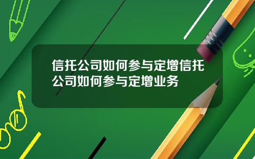 信托公司如何参与定增信托公司如何参与定增业务