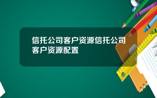 信托公司客户资源信托公司客户资源配置