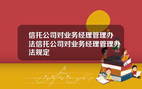 信托公司对业务经理管理办法信托公司对业务经理管理办法规定