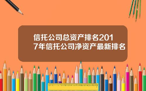 信托公司总资产排名2017年信托公司净资产最新排名