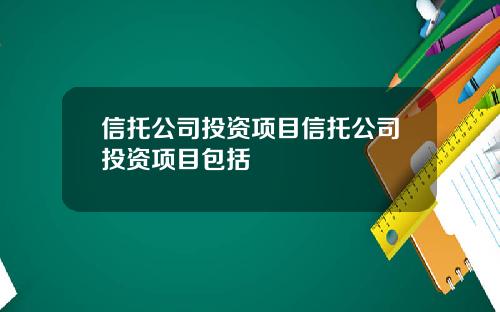 信托公司投资项目信托公司投资项目包括