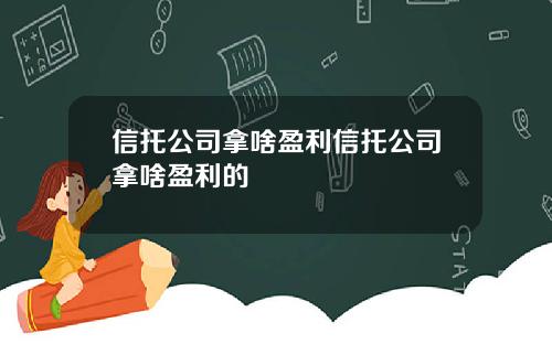 信托公司拿啥盈利信托公司拿啥盈利的