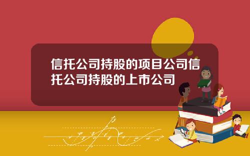 信托公司持股的项目公司信托公司持股的上市公司