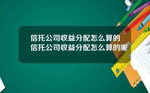 信托公司收益分配怎么算的信托公司收益分配怎么算的呢