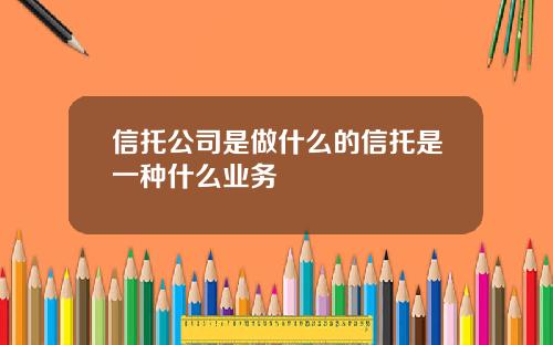 信托公司是做什么的信托是一种什么业务