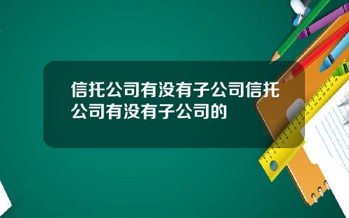 信托公司有没有子公司信托公司有没有子公司的
