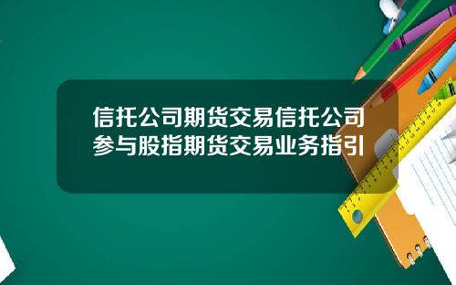 信托公司期货交易信托公司参与股指期货交易业务指引