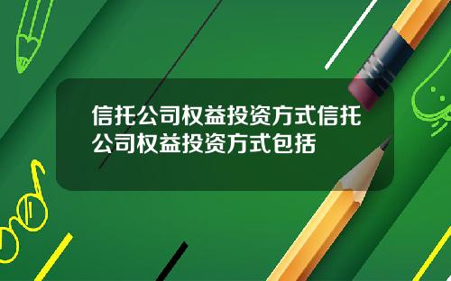 信托公司权益投资方式信托公司权益投资方式包括