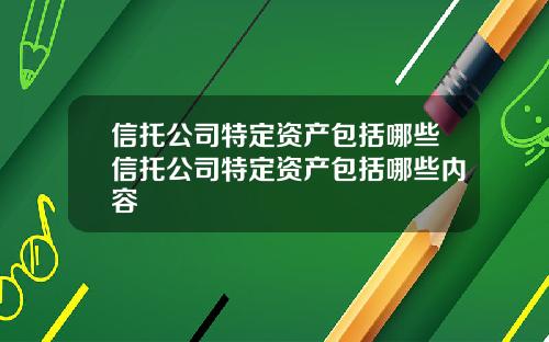 信托公司特定资产包括哪些信托公司特定资产包括哪些内容