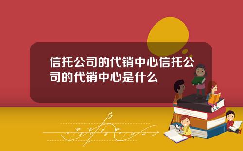 信托公司的代销中心信托公司的代销中心是什么