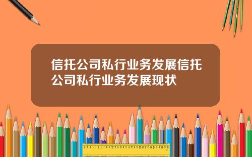 信托公司私行业务发展信托公司私行业务发展现状