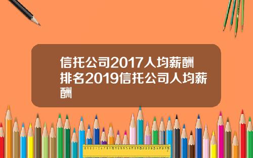 信托公司2017人均薪酬排名2019信托公司人均薪酬