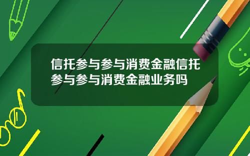 信托参与参与消费金融信托参与参与消费金融业务吗
