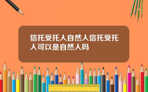 信托受托人自然人信托受托人可以是自然人吗