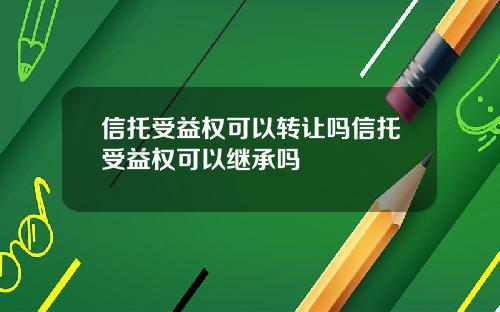 信托受益权可以转让吗信托受益权可以继承吗