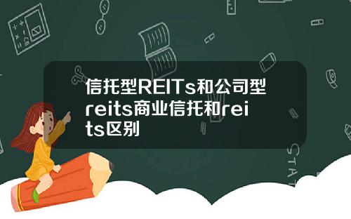 信托型REITs和公司型reits商业信托和reits区别