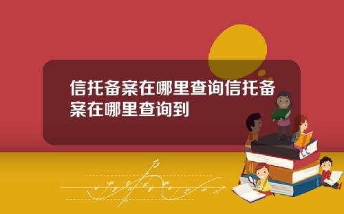 信托备案在哪里查询信托备案在哪里查询到