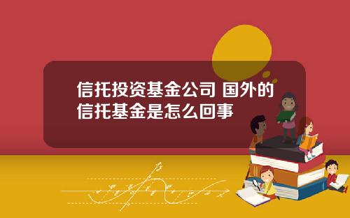 信托投资基金公司 国外的信托基金是怎么回事