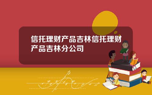 信托理财产品吉林信托理财产品吉林分公司