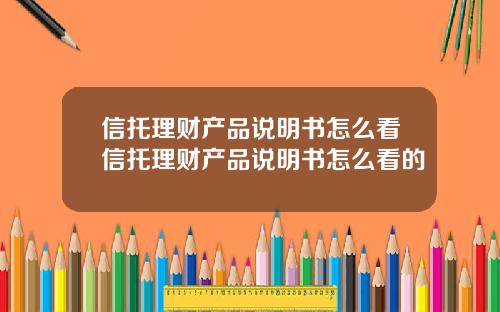 信托理财产品说明书怎么看信托理财产品说明书怎么看的