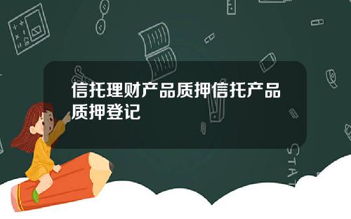 信托理财产品质押信托产品质押登记
