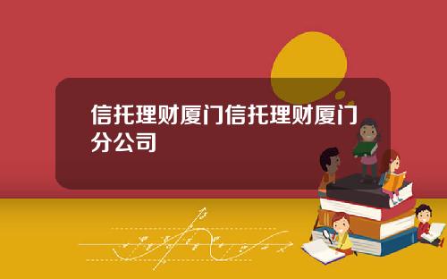 信托理财厦门信托理财厦门分公司