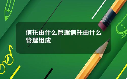 信托由什么管理信托由什么管理组成