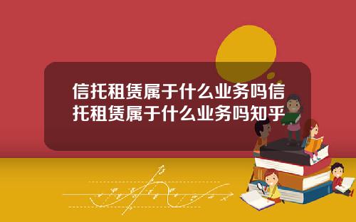 信托租赁属于什么业务吗信托租赁属于什么业务吗知乎